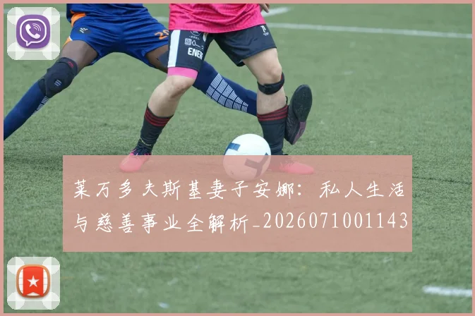 莱万多夫斯基妻子安娜:私人生活与慈善事业全解析_20260710011435