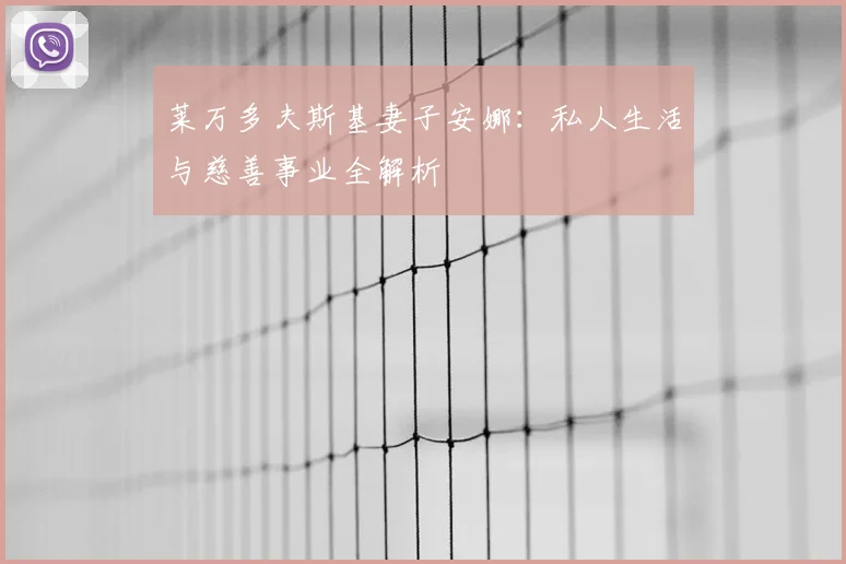 莱万多夫斯基妻子安娜：私人生活与慈善事业全解析